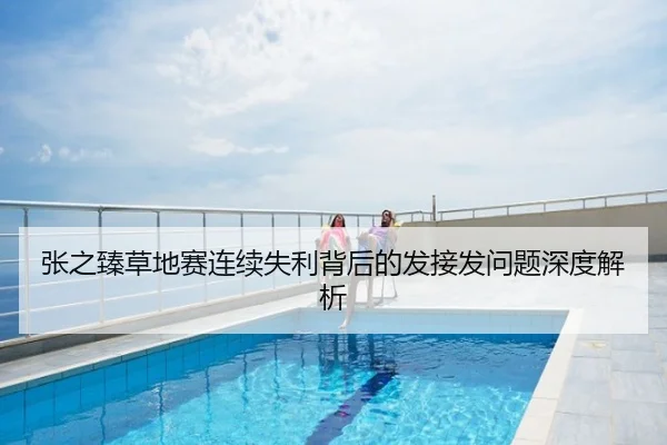 张之臻草地赛连续失利背后的发接发问题深度解析
