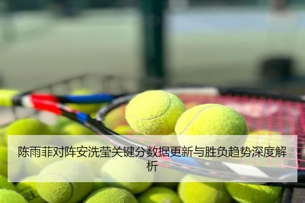 陈雨菲对阵安洗莹关键分数据更新与胜负趋势深度解析